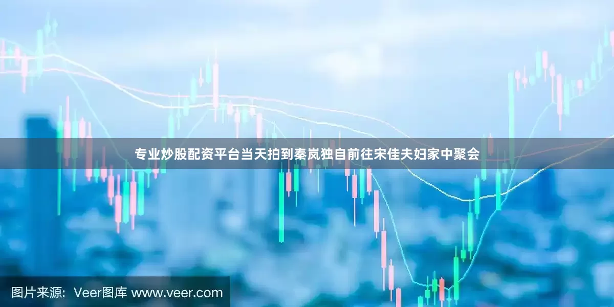 专业炒股配资平台当天拍到秦岚独自前往宋佳夫妇家中聚会