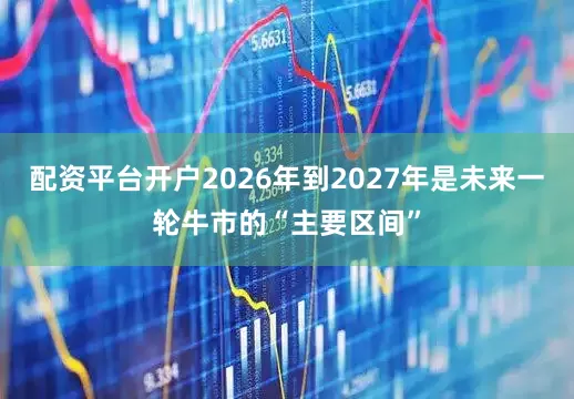 配资平台开户2026年到2027年是未来一轮牛市的“主要区间”