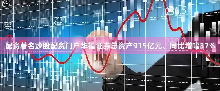 配资著名炒股配资门户华福证券总资产915亿元、同比增幅37%