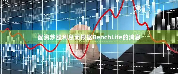 配资炒股利息而根据BenchLife的消息
