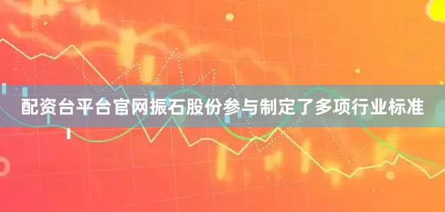 配资台平台官网振石股份参与制定了多项行业标准