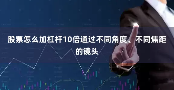 股票怎么加杠杆10倍通过不同角度、不同焦距的镜头