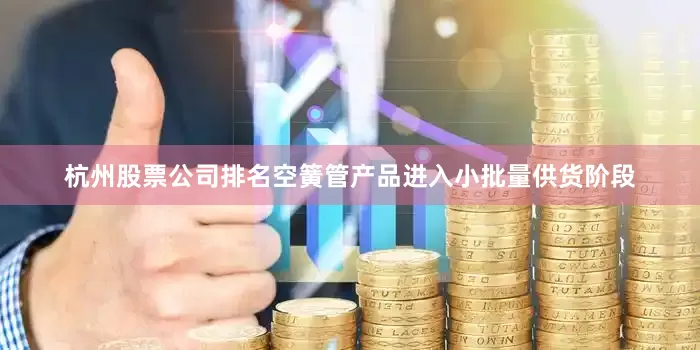 杭州股票公司排名空簧管产品进入小批量供货阶段