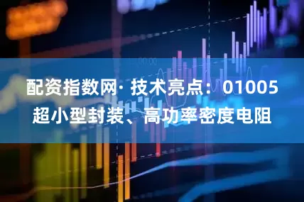 配资指数网· 技术亮点：01005超小型封装、高功率密度电阻