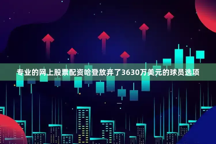 专业的网上股票配资哈登放弃了3630万美元的球员选项