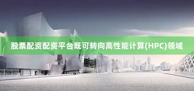股票配资配资平台既可转向高性能计算(HPC)领域
