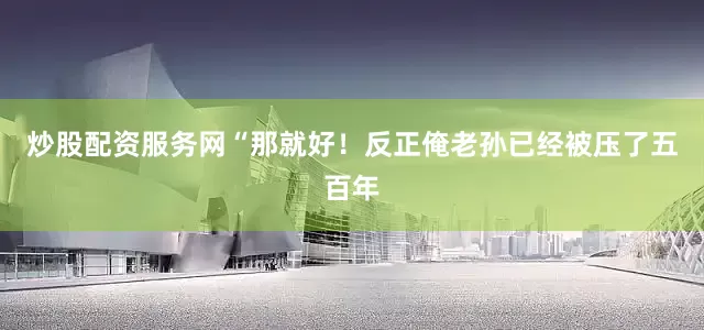 炒股配资服务网“那就好！反正俺老孙已经被压了五百年