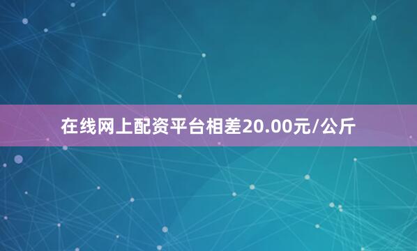在线网上配资平台相差20.00元/公斤