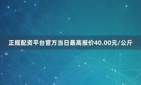 正规配资平台官方当日最高报价40.00元/公斤
