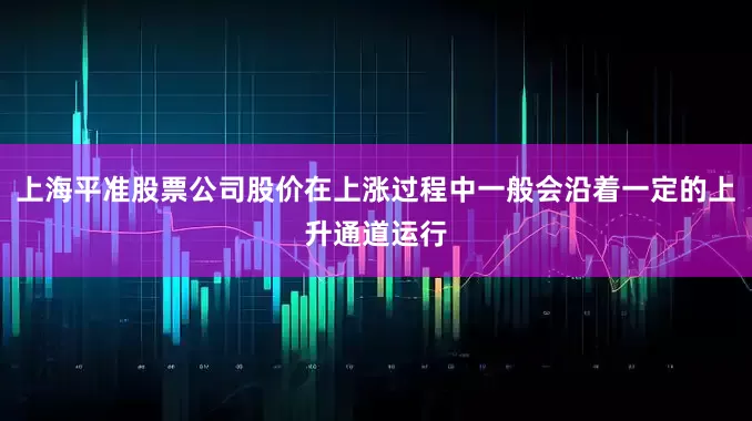 上海平准股票公司股价在上涨过程中一般会沿着一定的上升通道运行