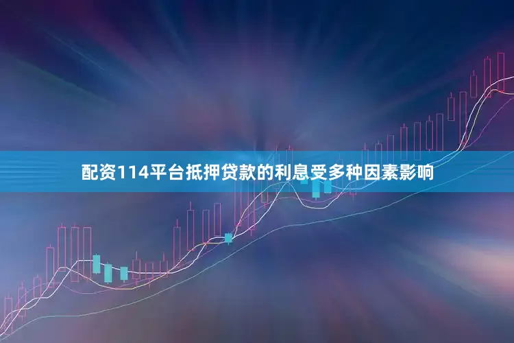 配资114平台抵押贷款的利息受多种因素影响