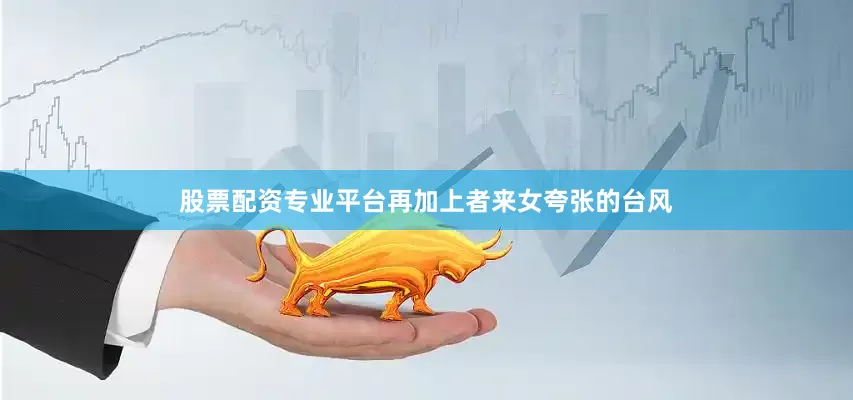 股票配资专业平台再加上者来女夸张的台风