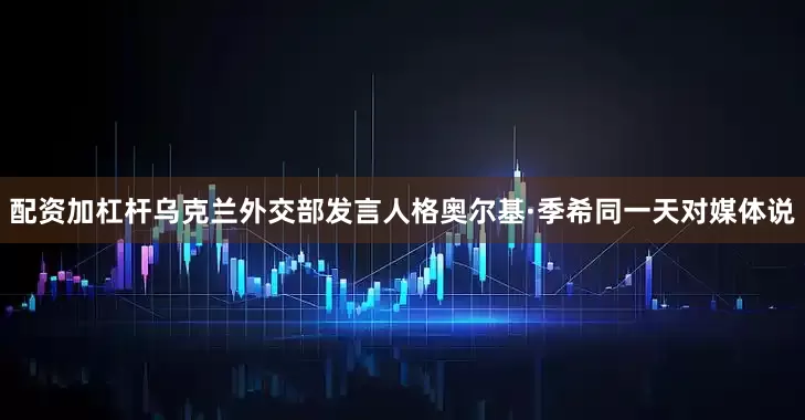 配资加杠杆乌克兰外交部发言人格奥尔基·季希同一天对媒体说