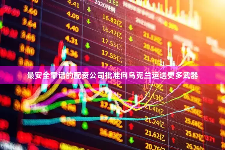 最安全靠谱的配资公司批准向乌克兰运送更多武器