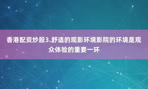 香港配资炒股3.舒适的观影环境影院的环境是观众体验的重要一环