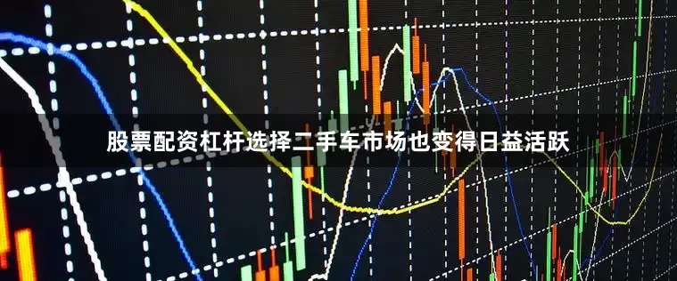 股票配资杠杆选择二手车市场也变得日益活跃