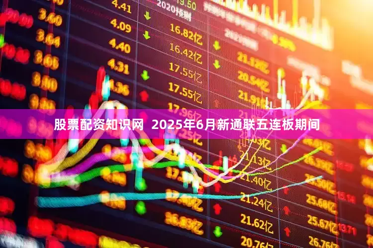 股票配资知识网  2025年6月新通联五连板期间