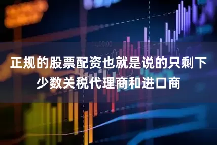 正规的股票配资也就是说的只剩下少数关税代理商和进口商