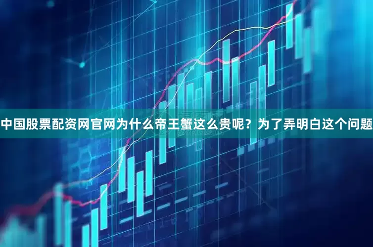 中国股票配资网官网为什么帝王蟹这么贵呢？为了弄明白这个问题