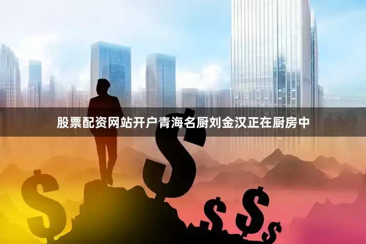 股票配资网站开户青海名厨刘金汉正在厨房中
