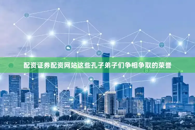 配资证券配资网站这些孔子弟子们争相争取的荣誉
