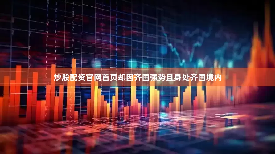 炒股配资官网首页却因齐国强势且身处齐国境内