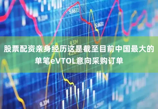 股票配资亲身经历这是截至目前中国最大的单笔eVTOL意向采购订单