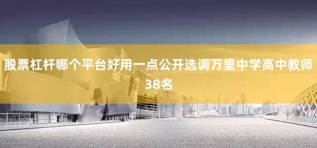 股票杠杆哪个平台好用一点公开选调万里中学高中教师38名