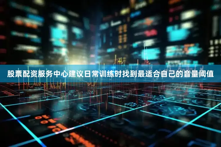 股票配资服务中心建议日常训练时找到最适合自己的音量阈值