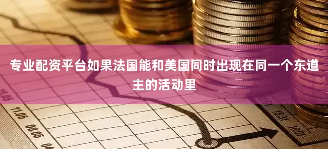 专业配资平台如果法国能和美国同时出现在同一个东道主的活动里