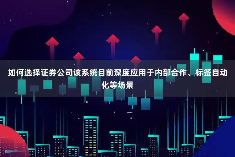 如何选择证券公司该系统目前深度应用于内部合作、标签自动化等场景
