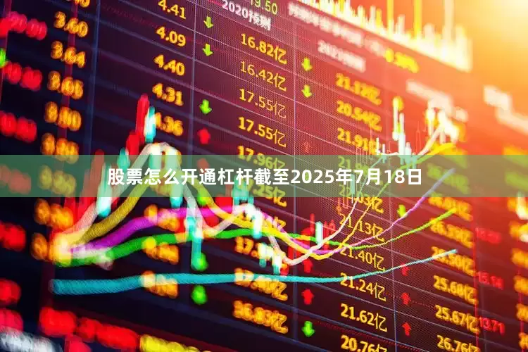 股票怎么开通杠杆截至2025年7月18日