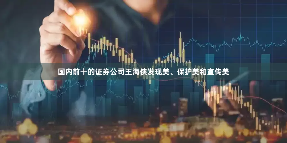 国内前十的证券公司王海侠发现美、保护美和宣传美