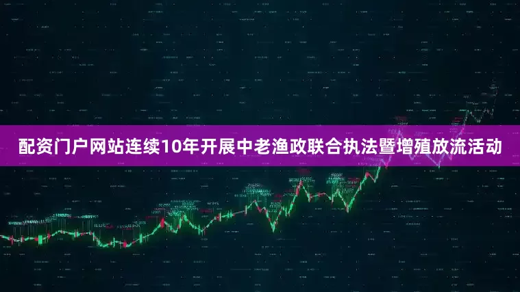 配资门户网站连续10年开展中老渔政联合执法暨增殖放流活动