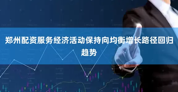 郑州配资服务经济活动保持向均衡增长路径回归趋势