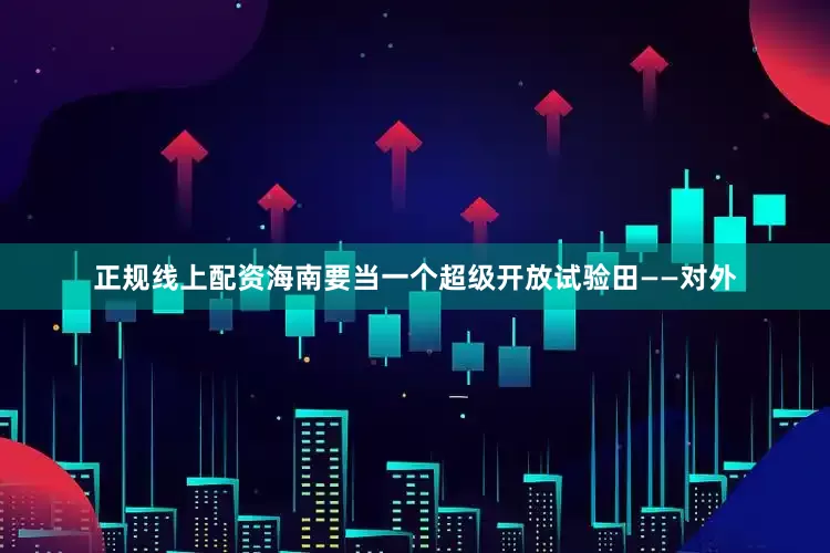 正规线上配资海南要当一个超级开放试验田——对外