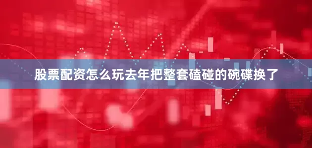 股票配资怎么玩去年把整套磕碰的碗碟换了