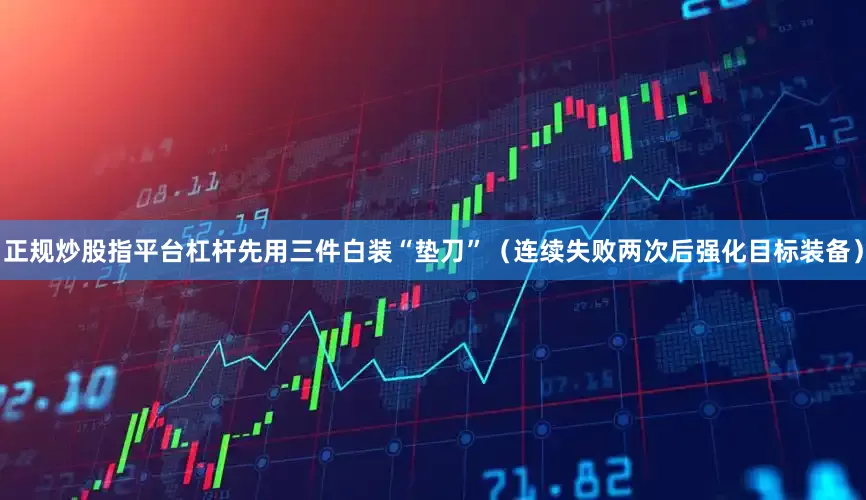 正规炒股指平台杠杆先用三件白装“垫刀”（连续失败两次后强化目标装备）