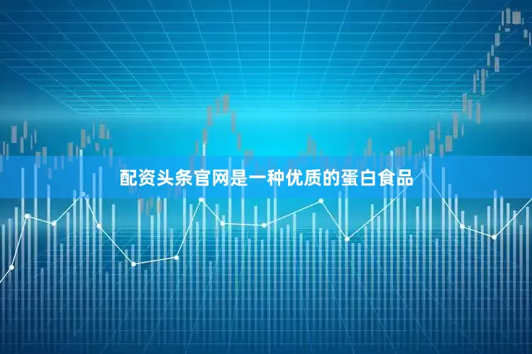 配资头条官网是一种优质的蛋白食品