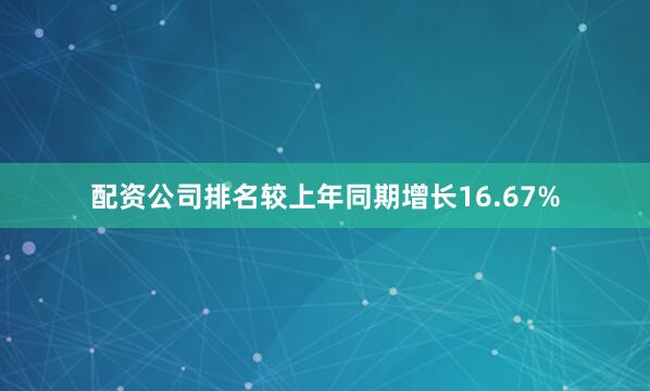 配资公司排名较上年同期增长16.67%