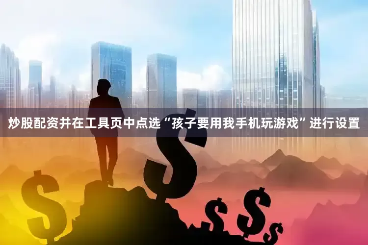 炒股配资并在工具页中点选“孩子要用我手机玩游戏”进行设置