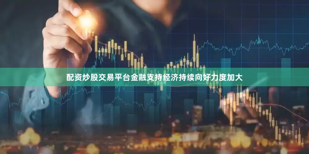 配资炒股交易平台金融支持经济持续向好力度加大