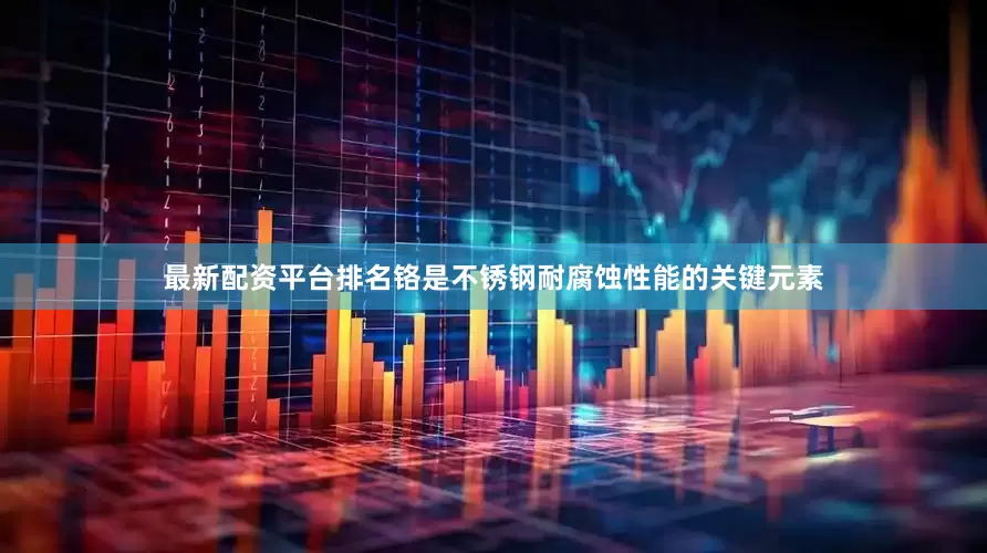 最新配资平台排名铬是不锈钢耐腐蚀性能的关键元素