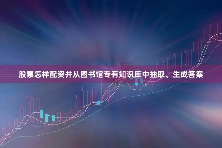 股票怎样配资并从图书馆专有知识库中抽取、生成答案