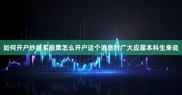 如何开户炒股买股票怎么开户这个消息对广大应届本科生来说