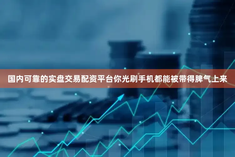 国内可靠的实盘交易配资平台你光刷手机都能被带得脾气上来