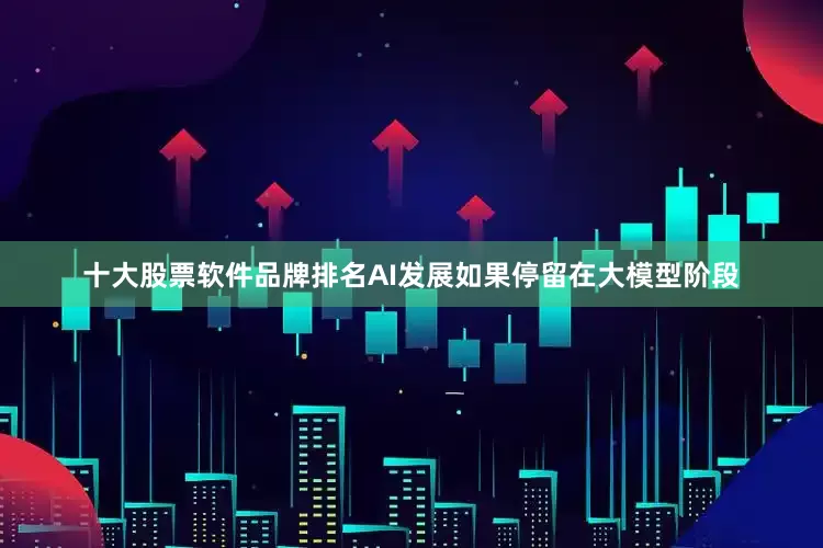 十大股票软件品牌排名AI发展如果停留在大模型阶段