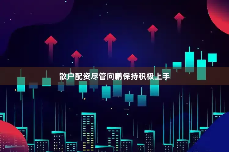 散户配资尽管向鹏保持积极上手