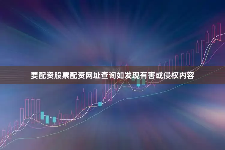 要配资股票配资网址查询如发现有害或侵权内容