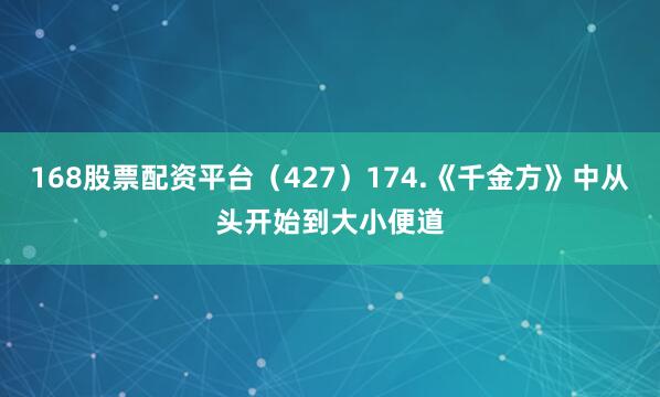 168股票配资平台（427）174.《千金方》中从头开始到大小便道